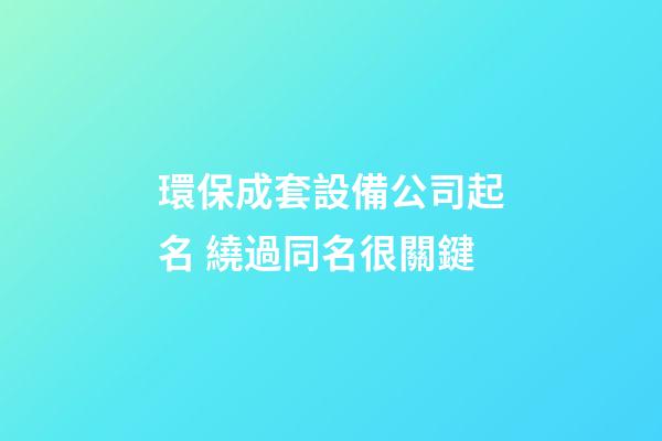 環保成套設備公司起名 繞過同名很關鍵-第1張-公司起名-玄機派